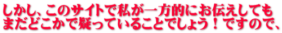 しかし、このサイトで私が一方的にお伝えしても まだどこかで疑っているでしょう!ですので、
